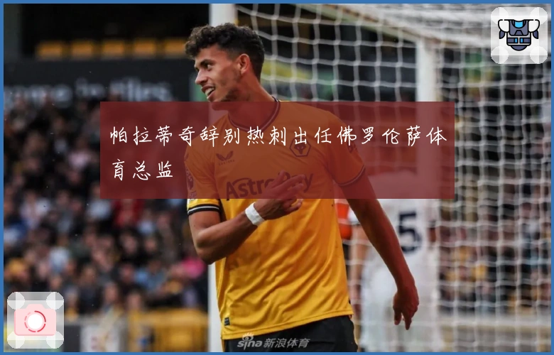 帕拉蒂奇辞别热刺出任佛罗伦萨体育总监