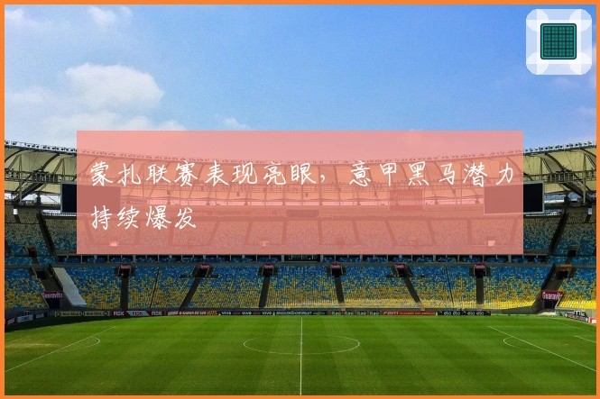 蒙扎联赛表现亮眼，意甲黑马潜力持续爆发