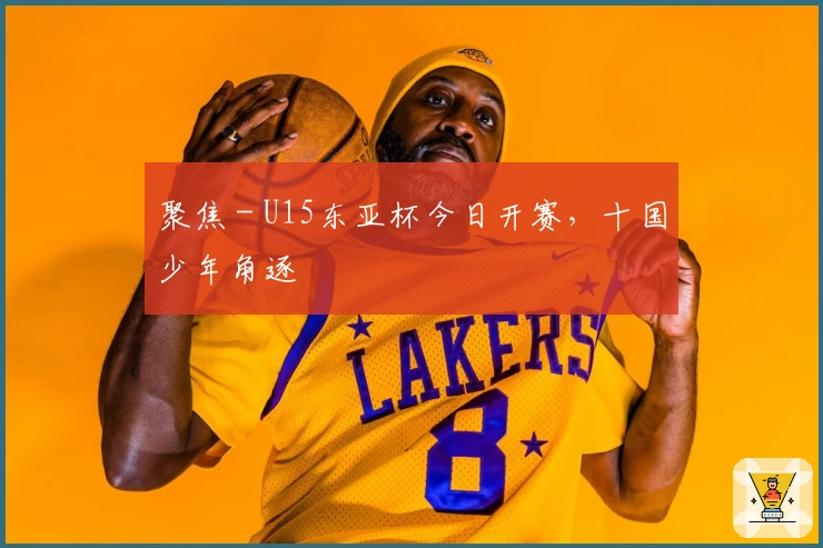 聚焦 - U15东亚杯今日开赛，十国少年角逐
