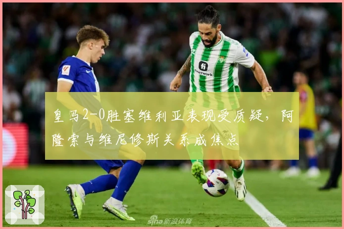 皇马2-0胜塞维利亚表现受质疑，阿隆索与维尼修斯关系成焦点