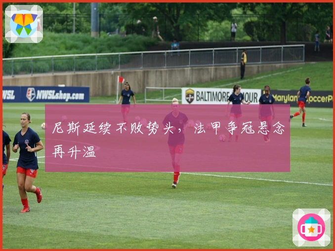 尼斯延续不败势头，法甲争冠悬念再升温