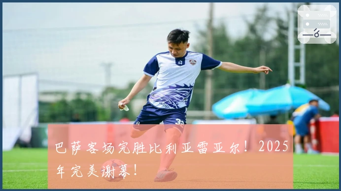 巴萨客场完胜比利亚雷亚尔!2025年完美谢幕!