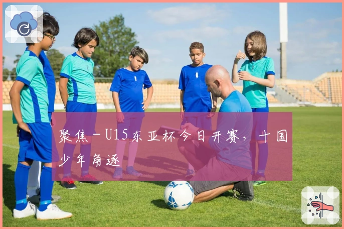 聚焦 - U15东亚杯今日开赛，十国少年角逐