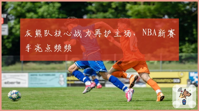 灰熊队核心战力再护主场，NBA新赛季亮点频频