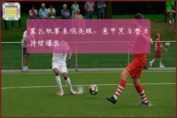 蒙扎联赛表现亮眼，意甲黑马潜力持续爆发