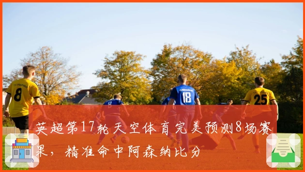 英超第17轮天空体育完美预测8场赛果，精准命中阿森纳比分