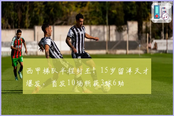 西甲梯队半程封王！15岁留洋天才爆发，首发10场斩获3球6助