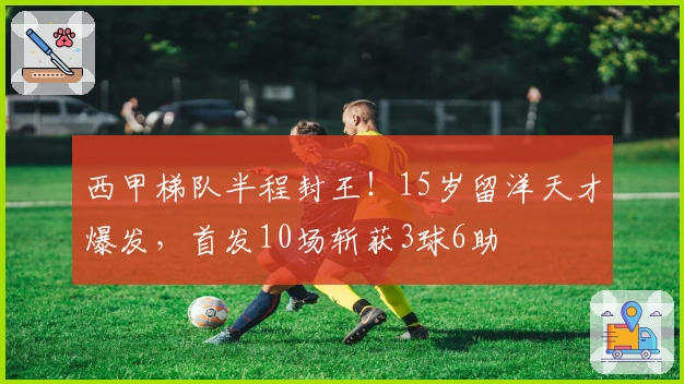 西甲梯队半程封王!15岁留洋天才爆发,首发10场斩获3球6助