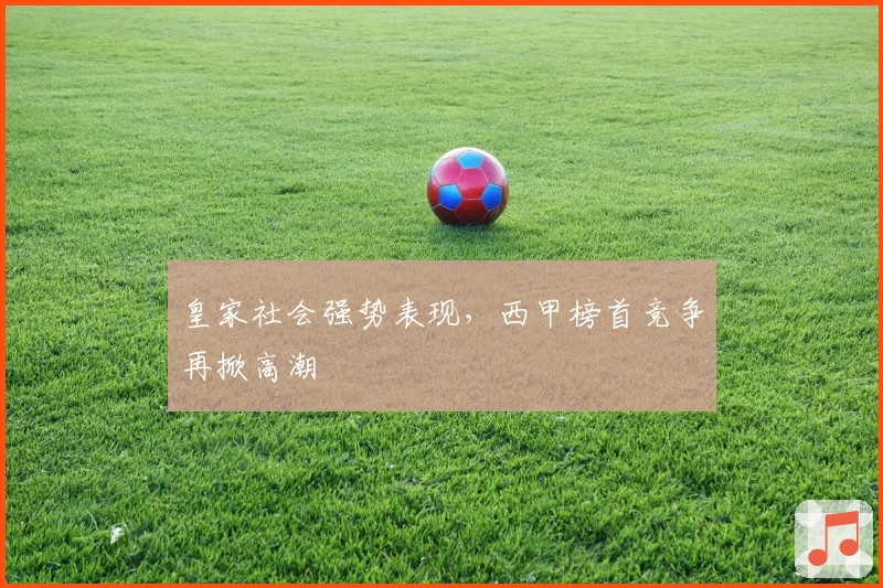皇家社会强势表现，西甲榜首竞争再掀高潮