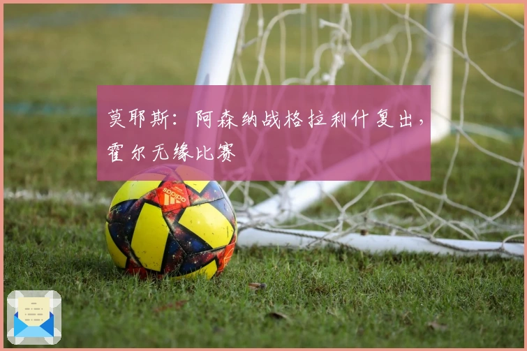 莫耶斯：阿森纳战格拉利什复出，霍尔无缘比赛