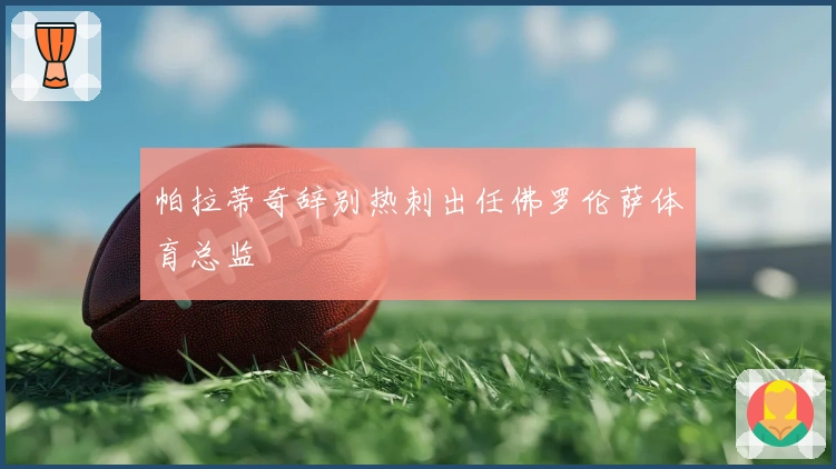 帕拉蒂奇辞别热刺出任佛罗伦萨体育总监