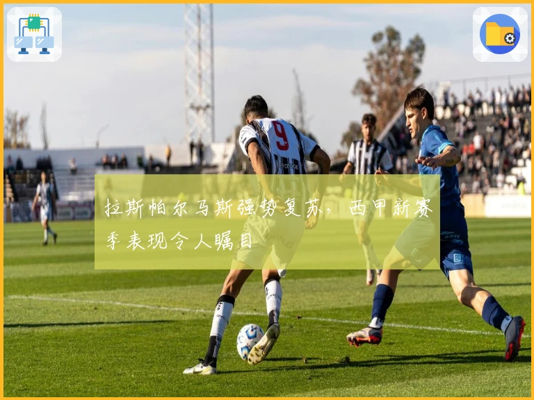 拉斯帕尔马斯强势复苏，西甲新赛季表现令人瞩目