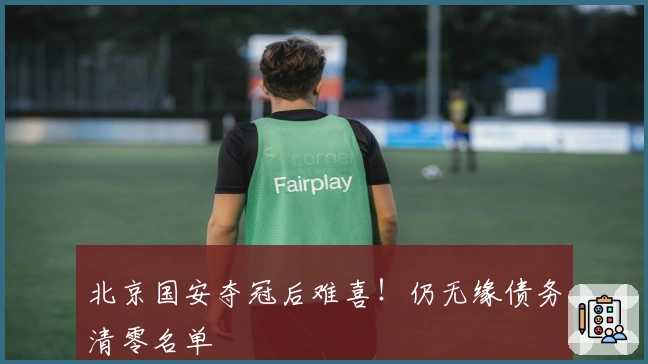 北京国安夺冠后难喜！仍无缘债务清零名单