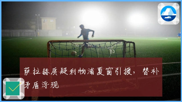 萨拉赫质疑利物浦夏窗引援，替补矛盾浮现