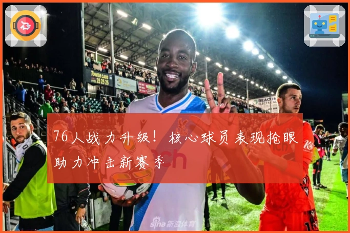 76人战力升级！核心球员表现抢眼助力冲击新赛季